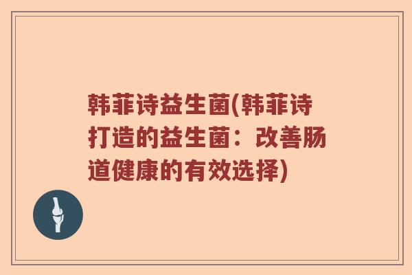 韩菲诗益生菌(韩菲诗打造的益生菌：改善肠道健康的有效选择)
