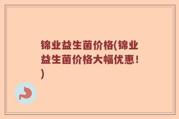 锦业益生菌价格(锦业益生菌价格大幅优惠！)