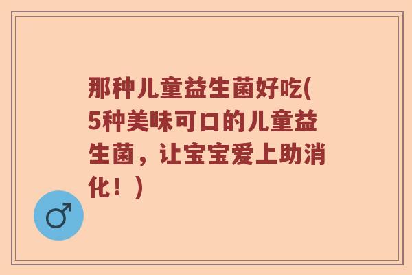那种儿童益生菌好吃(5种美味可口的儿童益生菌，让宝宝爱上助消化！)