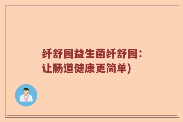 纤舒园益生菌纤舒园：让肠道健康更简单)