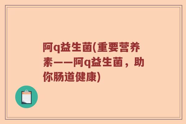 阿q益生菌(重要营养素——阿q益生菌,助你肠道健康) 阿q益生菌(重要营养素——阿q益生菌,助你肠道健康)