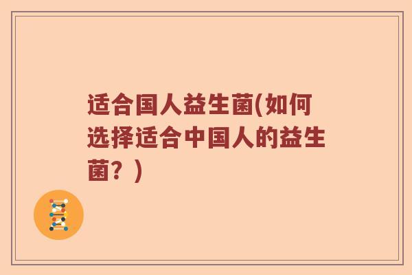 适合国人益生菌(如何选择适合中国人的益生菌?) 适合国人益生菌(如何选择适合中国人的益生菌?)