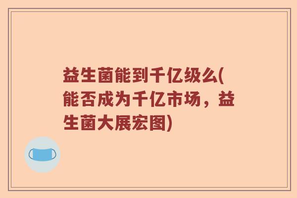 益生菌能到千亿级么(能否成为千亿市场，益生菌大展宏图)