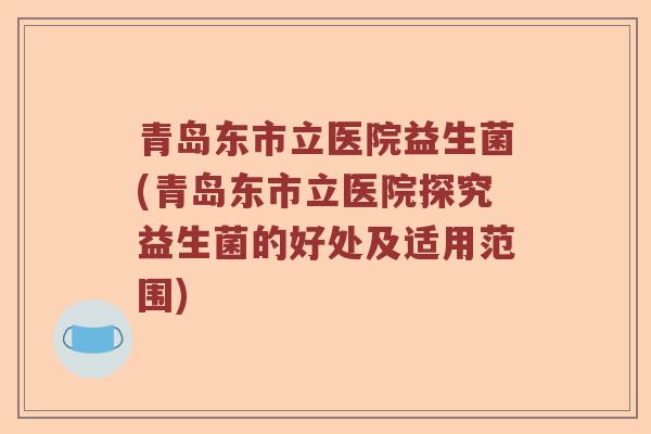 青岛东市立医院益生菌(青岛东市立医院探究益生菌的好处及适用范围)
