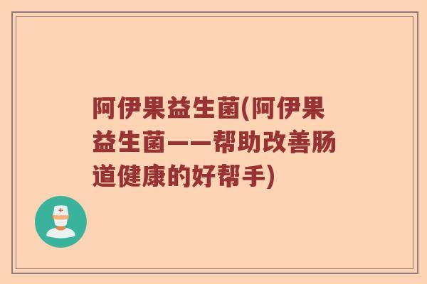 阿伊果益生菌(阿伊果益生菌——帮助改善肠道健康的好帮手)