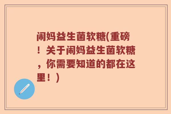 闹妈益生菌软糖(重磅!关于闹妈益生菌软糖,你需要知道的都在这里!) 闹妈益生菌软糖(重磅!关于闹妈益生菌软糖,你需要知道的都在这里!)