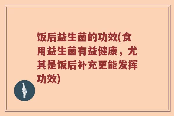 饭后益生菌的功效(食用益生菌有益健康，尤其是饭后补充更能发挥功效)