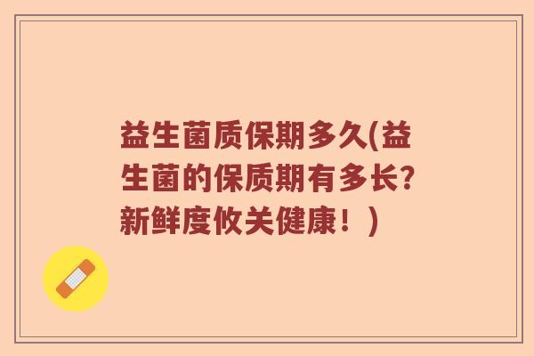 益生菌质保期多久(益生菌的保质期有多长？新鲜度攸关健康！)