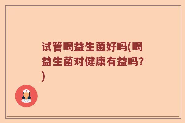 试管喝益生菌好吗(喝益生菌对健康有益吗?) 试管喝益生菌好吗(喝益生菌对健康有益吗?)