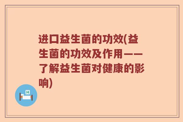 进囗益生菌的功效(益生菌的功效及作用——了解益生菌对健康的影响)