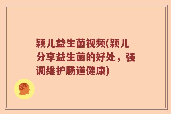 颖儿益生菌视频(颖儿分享益生菌的好处,强调维护肠道健康) 颖儿益生菌视频(颖儿分享益生菌的好处,强调维护肠道健康)