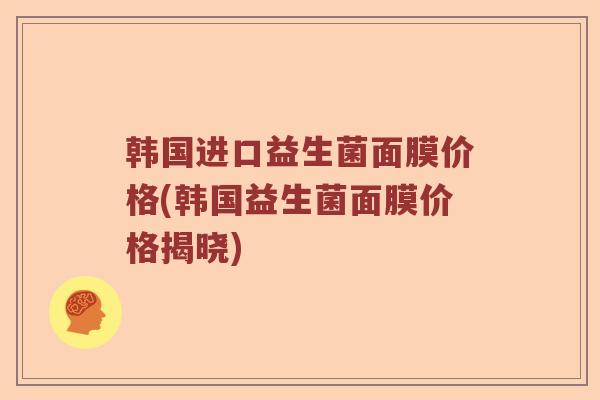 韩国进口益生菌面膜价格(韩国益生菌面膜价格揭晓)