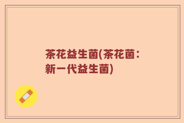 茶花益生菌(茶花菌：新一代益生菌)