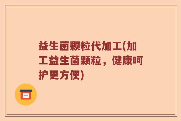 益生菌颗粒代加工(加工益生菌颗粒，健康呵护更方便)
