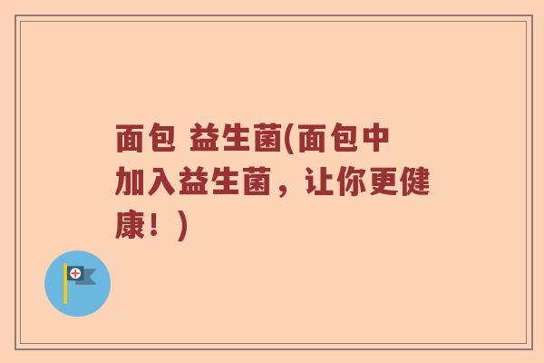 面包 益生菌(面包中加入益生菌,让你更健康!) 面包 益生菌(面包中加入益生菌,让你更健康!)