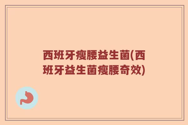 西班牙瘦腰益生菌(西班牙益生菌瘦腰奇效)
