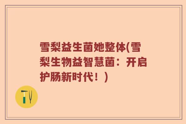 雪梨益生菌她整体(雪梨生物益智慧菌：开启护肠新时代！)