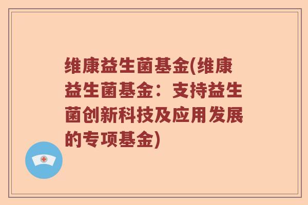 维康益生菌基金(维康益生菌基金:支持益生菌创新科技及应用发展的专项基金) 维康益生菌基金(维康益生菌基金:支持益生菌创新科技及应用发展的专项基金)