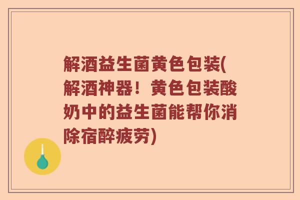 解酒益生菌黄色包装(解酒神器！黄色包装酸奶中的益生菌能帮你消除宿醉疲劳)