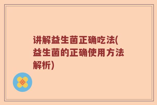 讲解益生菌正确吃法(益生菌的正确使用方法解析)