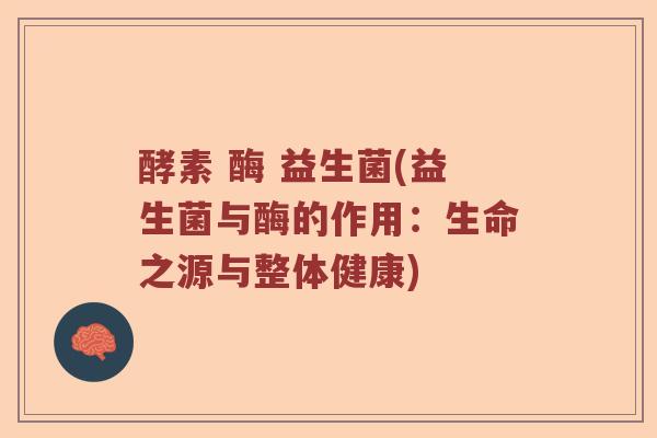 酵素 酶 益生菌(益生菌与酶的作用:生命之源与整体健康) 酵素 酶 益生菌(益生菌与酶的作用:生命之源与整体健康)