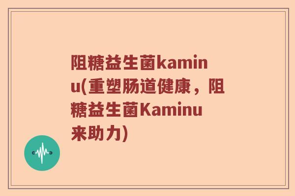 阻糖益生菌kaminu(重塑肠道健康，阻糖益生菌Kaminu来助力)