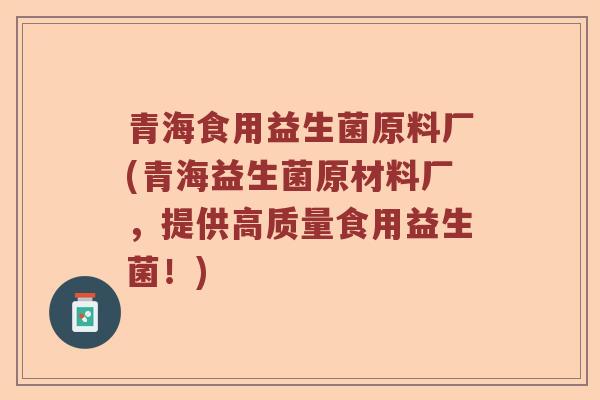 青海食用益生菌原料厂(青海益生菌原材料厂，提供高质量食用益生菌！)