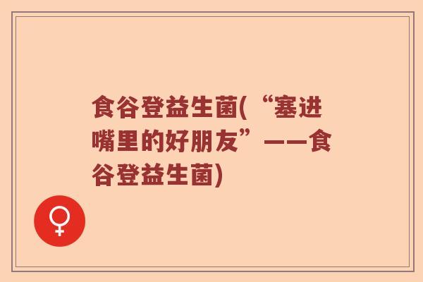 食谷登益生菌(“塞进嘴里的好朋友”——食谷登益生菌)