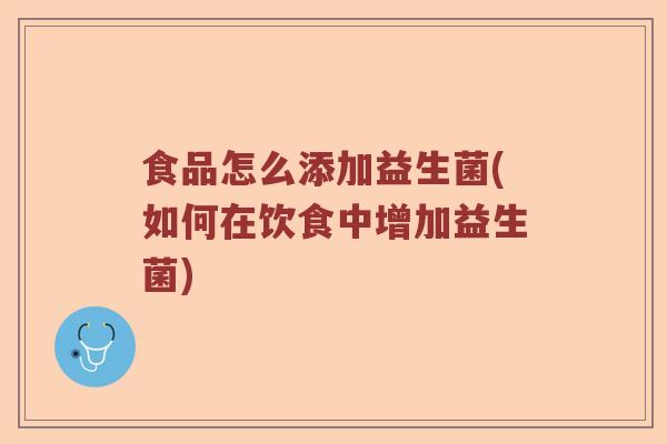 食品怎么添加益生菌(如何在饮食中增加益生菌) 食品怎么添加益生菌(如何在饮食中增加益生菌)