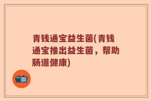 青钱通宝益生菌(青钱通宝推出益生菌，帮助肠道健康)