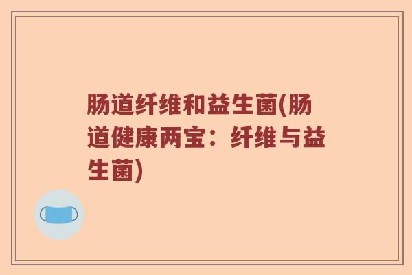 肠道纤维和益生菌(肠道健康两宝:纤维与益生菌) 肠道纤维和益生菌(肠道健康两宝:纤维与益生菌)