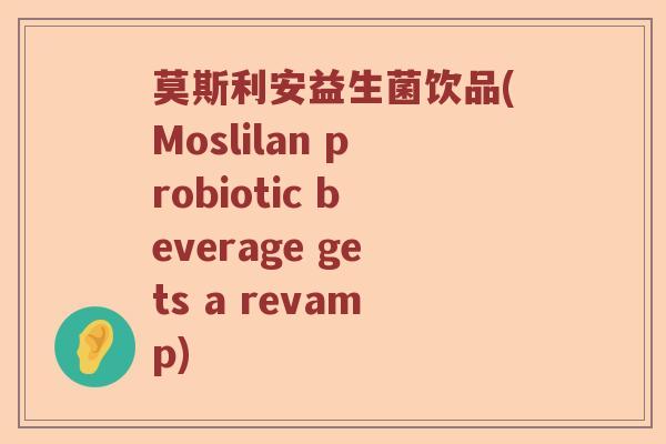 莫斯利安益生菌饮品(Moslilan probiotic beverage gets a revamp) 莫斯利安益生菌饮品(Moslilan probiotic beverage gets a revamp)