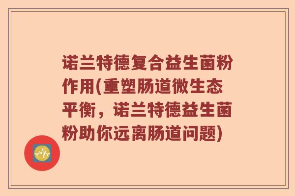 诺兰特德复合益生菌粉作用(重塑肠道微生态平衡，诺兰特德益生菌粉助你远离肠道问题)