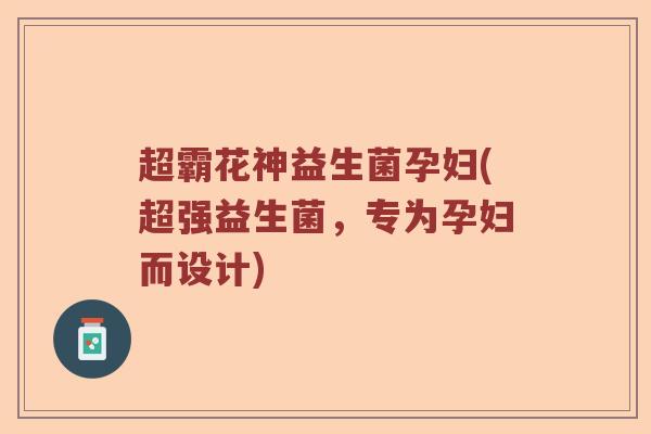 超霸花神益生菌孕妇(超强益生菌，专为孕妇而设计)