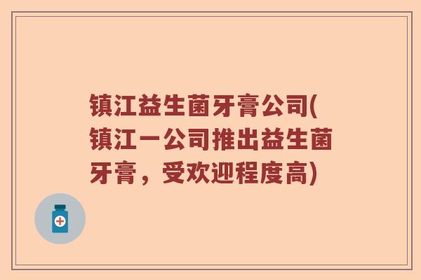 镇江益生菌牙膏公司(镇江一公司推出益生菌牙膏,受欢迎程度高) 镇江益生菌牙膏公司(镇江一公司推出益生菌牙膏,受欢迎程度高)