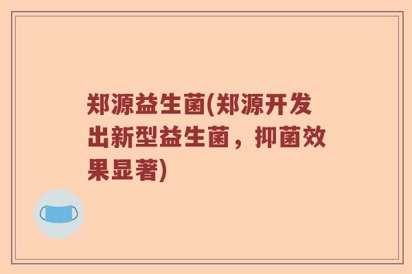 郑源益生菌(郑源开发出新型益生菌，抑菌效果显著)
