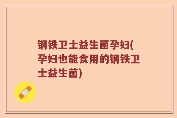 钢铁卫士益生菌孕妇(孕妇也能食用的钢铁卫士益生菌)