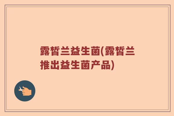 露皙兰益生菌(露皙兰推出益生菌产品) 露皙兰益生菌(露皙兰推出益生菌产品)
