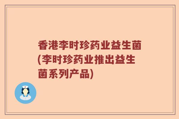 香港李时珍药业益生菌(李时珍药业推出益生菌系列产品)