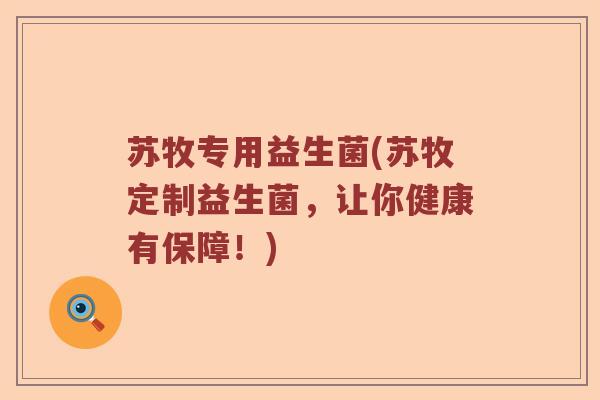 苏牧专用益生菌(苏牧定制益生菌，让你健康有保障！)