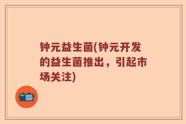 钟元益生菌(钟元开发的益生菌推出，引起市场关注)