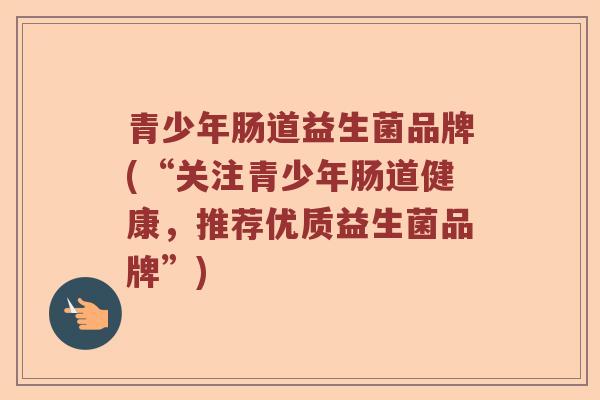 青少年肠道益生菌品牌(“关注青少年肠道健康，推荐优质益生菌品牌”)