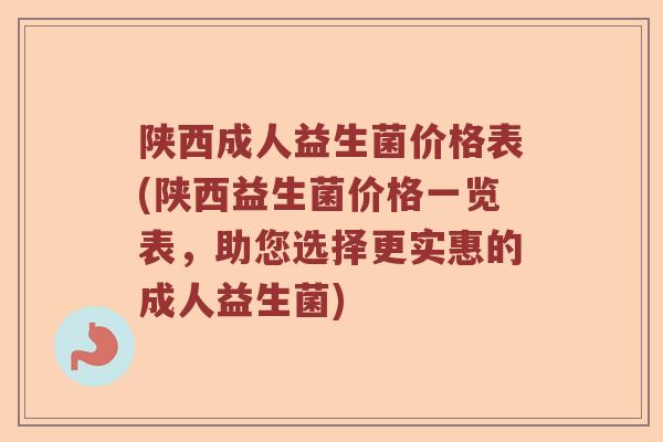 陕西成人益生菌价格表(陕西益生菌价格一览表,助您选择更实惠的成人益生菌) 陕西成人益生菌价格表(陕西益生菌价格一览表,助您选择更实惠的成人益生菌)