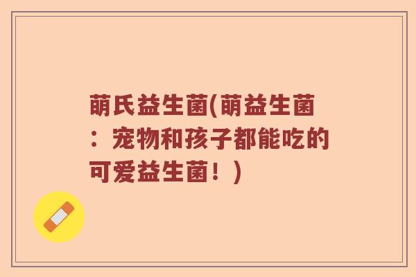 萌氏益生菌(萌益生菌：宠物和孩子都能吃的可爱益生菌！)