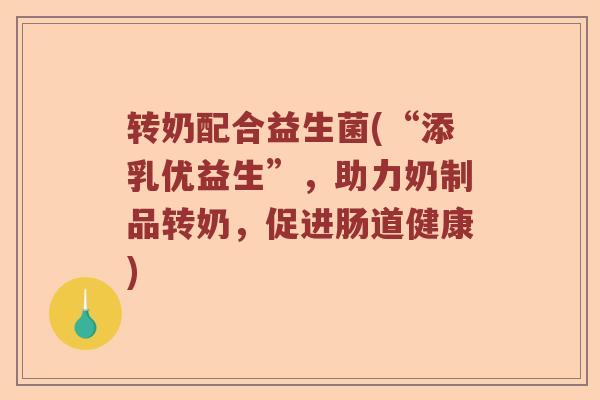 转奶配合益生菌(“添乳优益生”，助力奶制品转奶，促进肠道健康)