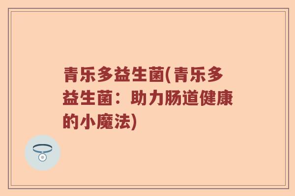 青乐多益生菌(青乐多益生菌:助力肠道健康的小魔法) 青乐多益生菌(青乐多益生菌:助力肠道健康的小魔法)