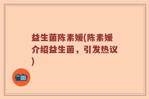 益生菌陈素媛(陈素媛介绍益生菌，引发热议)
