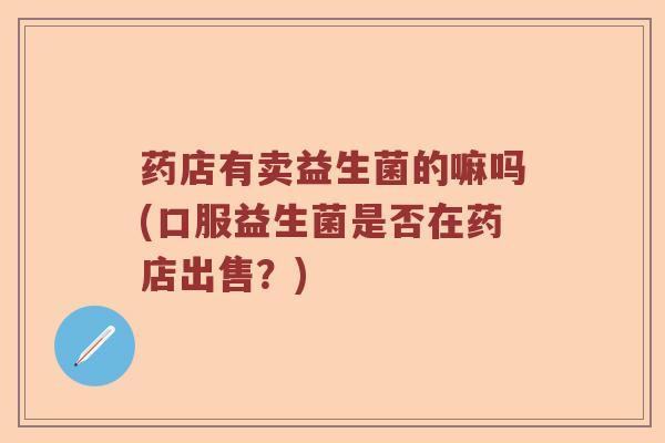 药店有卖益生菌的嘛吗(口服益生菌是否在药店出售？)