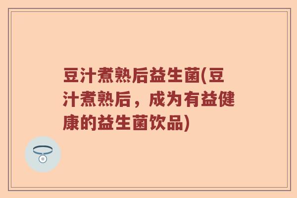 豆汁煮熟后益生菌(豆汁煮熟后，成为有益健康的益生菌饮品)