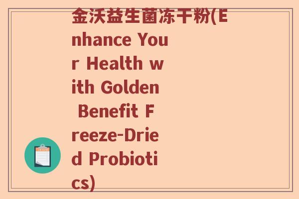 金沃益生菌冻干粉(Enhance Your Health with Golden Benefit Freeze-Dried Probiotics) 金沃益生菌冻干粉(Enhance Your Health with Golden Benefit Freeze-Dried Probiotics)